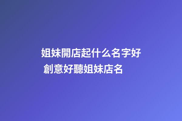 姐妹開店起什么名字好 創意好聽姐妹店名-第1張-店鋪起名-玄機派